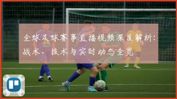 全球足球赛事直播视频深度解析:战术、技术与实时动态全览