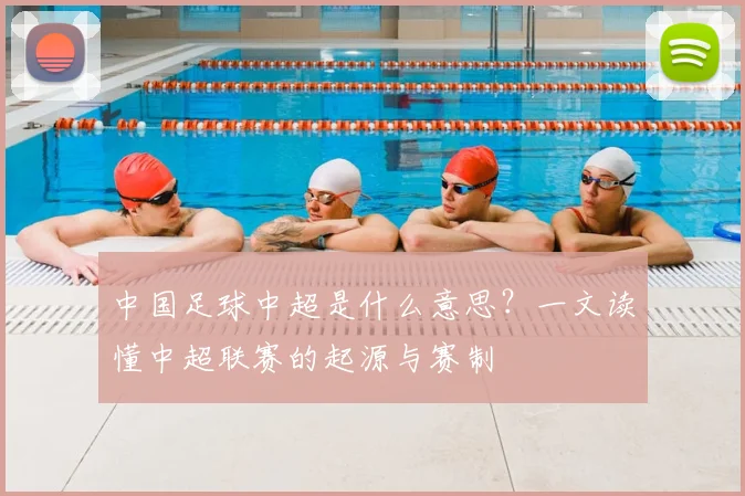 中国足球中超是什么意思?一文读懂中超联赛的起源与赛制