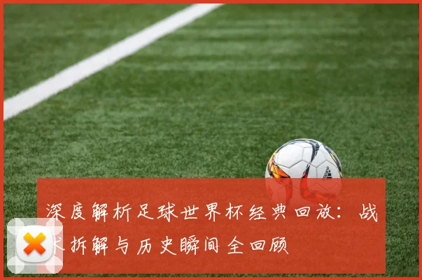 深度解析足球世界杯经典回放：战术拆解与历史瞬间全回顾