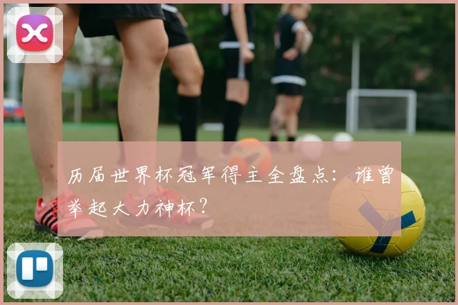 历届世界杯冠军得主全盘点:谁曾举起大力神杯?
