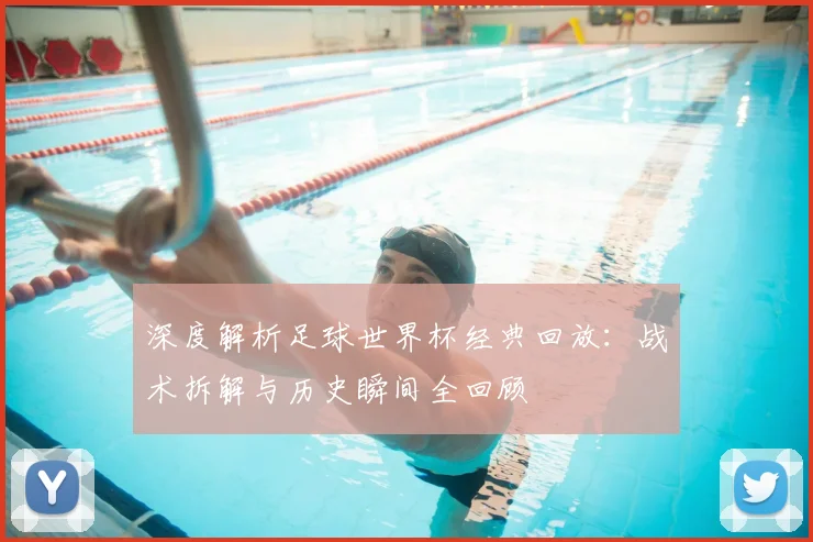 深度解析足球世界杯经典回放：战术拆解与历史瞬间全回顾