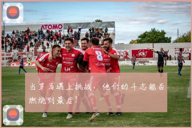 当罗马遇上挑战,他们的斗志能否燃烧到最后!