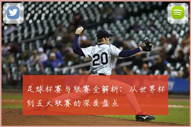 足球杯赛与联赛全解析:从世界杯到五大联赛的深度盘点