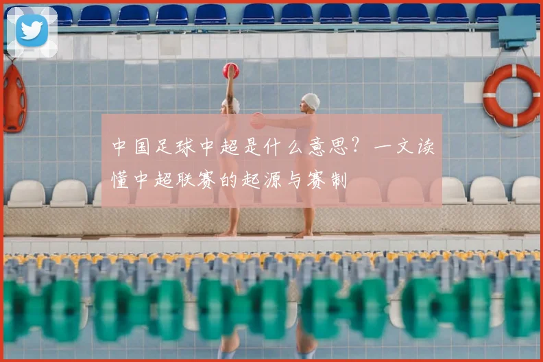 中国足球中超是什么意思？一文读懂中超联赛的起源与赛制