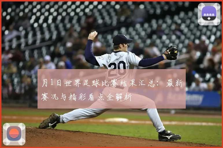 月1日世界足球比赛结果汇总：最新赛况与精彩看点全解析