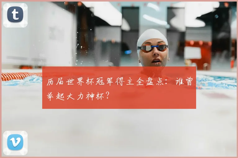 历届世界杯冠军得主全盘点:谁曾举起大力神杯?