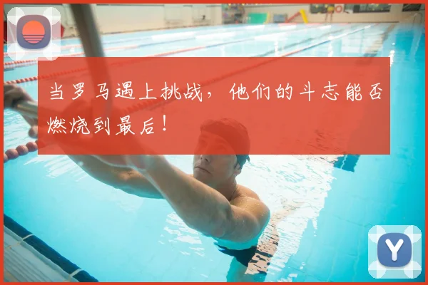 当罗马遇上挑战,他们的斗志能否燃烧到最后!