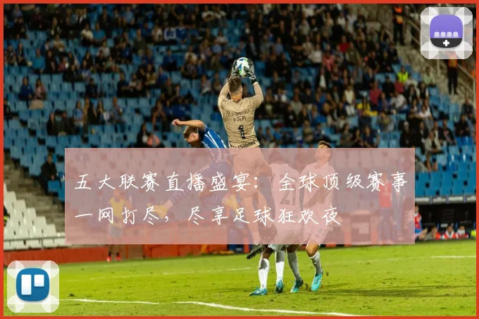 五大联赛直播盛宴:全球顶级赛事一网打尽,尽享足球狂欢夜