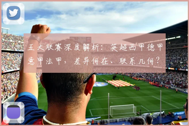 五大联赛深度解析:英超西甲德甲意甲法甲,差异何在、联系几何?