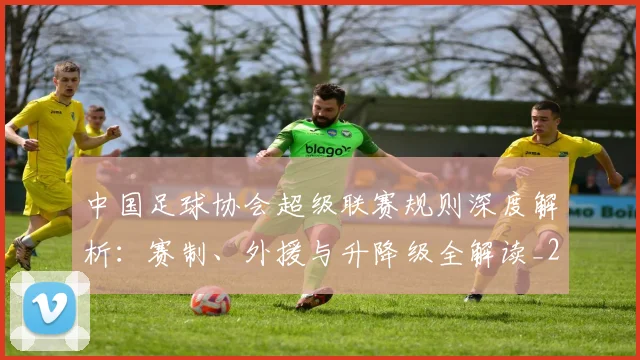 中国足球协会超级联赛规则深度解析:赛制、外援与升降级全解读_20260610190308